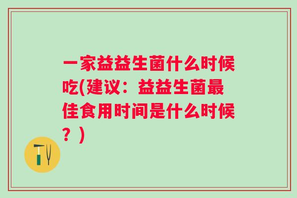 一家益益生菌什么时候吃(建议:益益生菌佳食用时间是什么时候?) 一家益益生菌什么时候吃(建议:益益生菌佳食用时间是什么时候?)