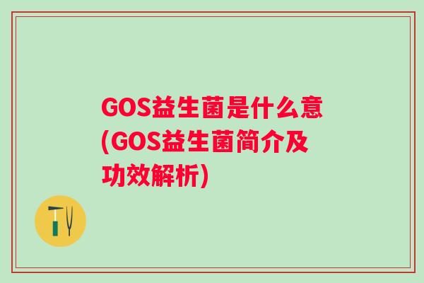 GOS益生菌是什么意(GOS益生菌简介及功效解析) GOS益生菌是什么意(GOS益生菌简介及功效解析)