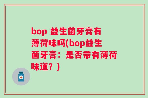 bop 益生菌牙膏有薄荷味吗(bop益生菌牙膏：是否带有薄荷味道？)