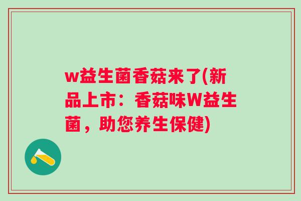 w益生菌香菇来了(新品上市：香菇味W益生菌，助您养生保健)