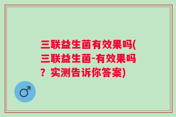 三联益生菌有效果吗(三联益生菌-有效果吗？实测告诉你答案)