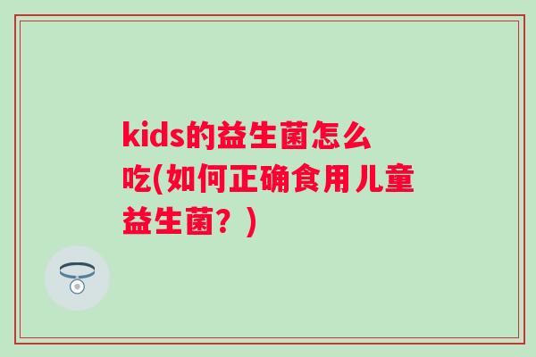 kids的益生菌怎么吃(如何正确食用儿童益生菌？)