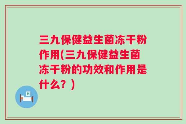 三九保健益生菌冻干粉作用(三九保健益生菌冻干粉的功效和作用是什么？)