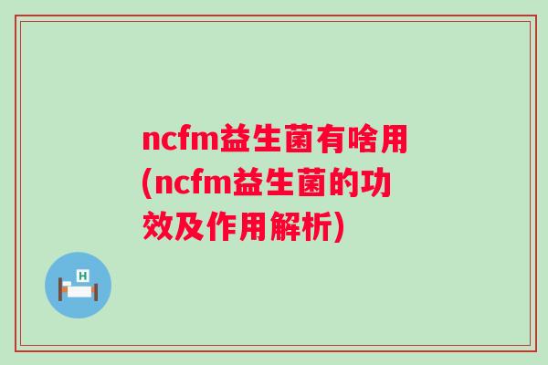 ncfm益生菌有啥用(ncfm益生菌的功效及作用解析) ncfm益生菌有啥用(ncfm益生菌的功效及作用解析)