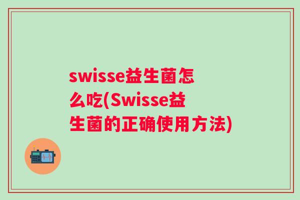 swisse益生菌怎么吃(Swisse益生菌的正确使用方法) swisse益生菌怎么吃(Swisse益生菌的正确使用方法)