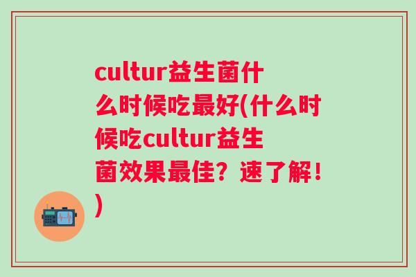 cultur益生菌什么时候吃好(什么时候吃cultur益生菌效果佳?速了解!) cultur益生菌什么时候吃好(什么时候吃cultur益生菌效果佳?速了解!)