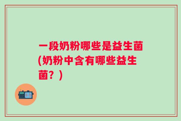 一段奶粉哪些是益生菌(奶粉中含有哪些益生菌？)