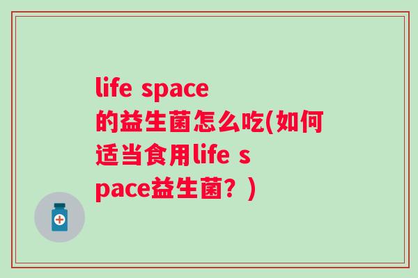 life space的益生菌怎么吃(如何适当食用life space益生菌?) life space的益生菌怎么吃(如何适当食用life space益生菌?)