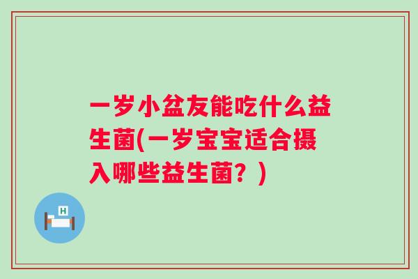 一岁小盆友能吃什么益生菌(一岁宝宝适合摄入哪些益生菌?) 一岁小盆友能吃什么益生菌(一岁宝宝适合摄入哪些益生菌?)