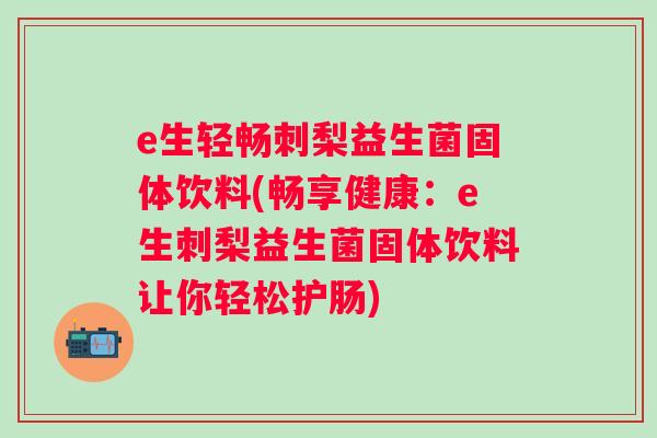 e生轻畅刺梨益生菌固体饮料(畅享健康:e生刺梨益生菌固体饮料让你轻松护肠) e生轻畅刺梨益生菌固体饮料(畅享健康:e生刺梨益生菌固体饮料让你轻松护肠)
