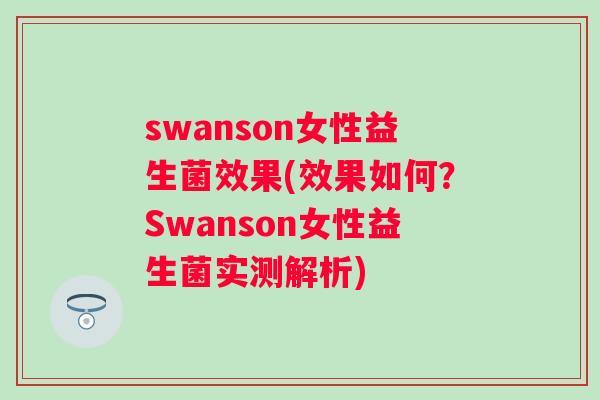 swanson女性益生菌效果(效果如何?Swanson女性益生菌实测解析) swanson女性益生菌效果(效果如何?Swanson女性益生菌实测解析)
