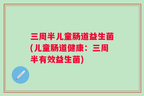 三周半儿童肠道益生菌(儿童肠道健康:三周半有效益生菌) 三周半儿童肠道益生菌(儿童肠道健康:三周半有效益生菌)