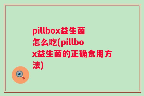 pillbox益生菌怎么吃(pillbox益生菌的正确食用方法) pillbox益生菌怎么吃(pillbox益生菌的正确食用方法)