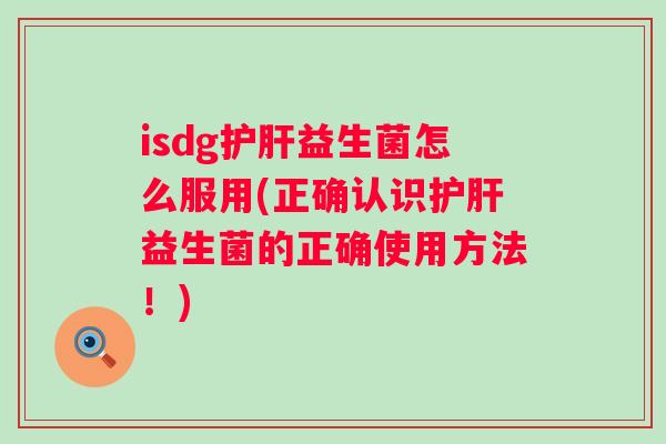 isdg护肝益生菌怎么服用(正确认识护肝益生菌的正确使用方法！)