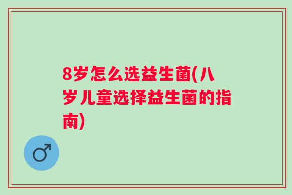 8岁怎么选益生菌(八岁儿童选择益生菌的指南) 8岁怎么选益生菌(八岁儿童选择益生菌的指南)