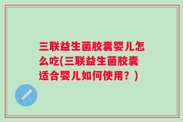 三联益生菌胶囊婴儿怎么吃(三联益生菌胶囊适合婴儿如何使用?) 三联益生菌胶囊婴儿怎么吃(三联益生菌胶囊适合婴儿如何使用?)