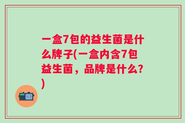 一盒7包的益生菌是什么牌子(一盒内含7包益生菌,品牌是什么?) 一盒7包的益生菌是什么牌子(一盒内含7包益生菌,品牌是什么?)