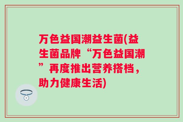 万色益国潮益生菌(益生菌品牌“万色益国潮”再度推出营养搭档,助力健康生活) 万色益国潮益生菌(益生菌品牌“万色益国潮”再度推出营养搭档,助力健康生活)