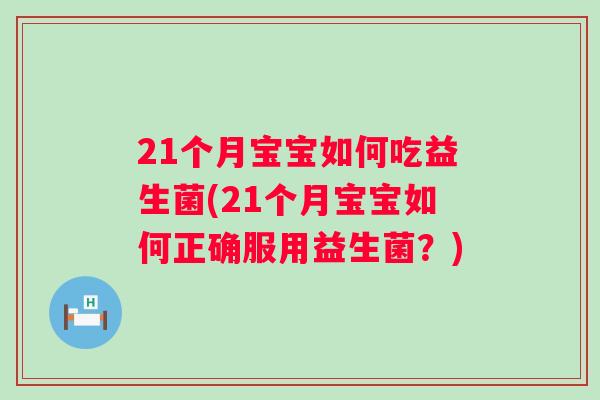 21个月宝宝如何吃益生菌(21个月宝宝如何正确服用益生菌？)