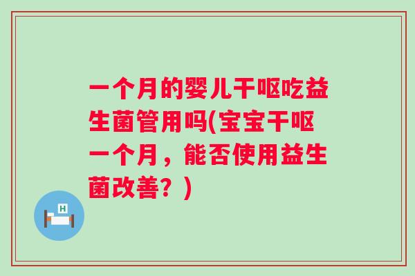 一个月的婴儿干呕吃益生菌管用吗(宝宝干呕一个月,能否使用益生菌改善?) 一个月的婴儿干呕吃益生菌管用吗(宝宝干呕一个月,能否使用益生菌改善?)