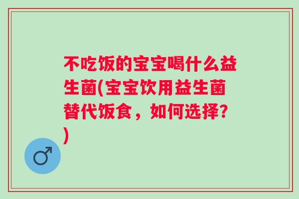 不吃饭的宝宝喝什么益生菌(宝宝饮用益生菌替代饭食，如何选择？)