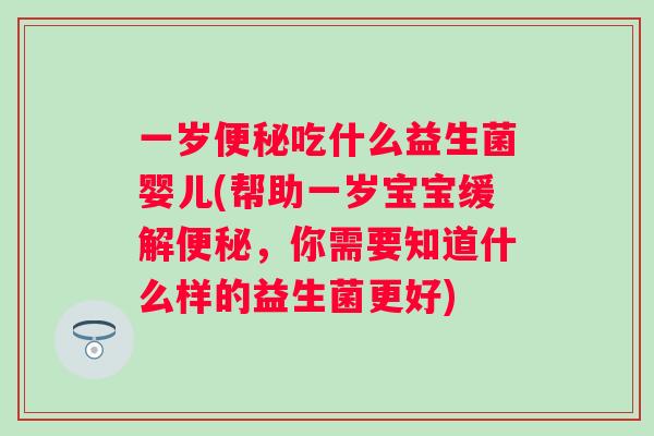 一岁吃什么益生菌婴儿(帮助一岁宝宝缓解,你需要知道什么样的益生菌更好) 一岁吃什么益生菌婴儿(帮助一岁宝宝缓解,你需要知道什么样的益生菌更好)
