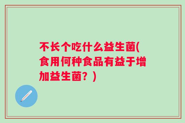不长个吃什么益生菌(食用何种食品有益于增加益生菌?) 不长个吃什么益生菌(食用何种食品有益于增加益生菌?)