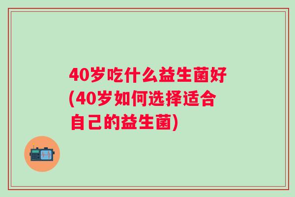 40岁吃什么益生菌好(40岁如何选择适合自己的益生菌) 40岁吃什么益生菌好(40岁如何选择适合自己的益生菌)