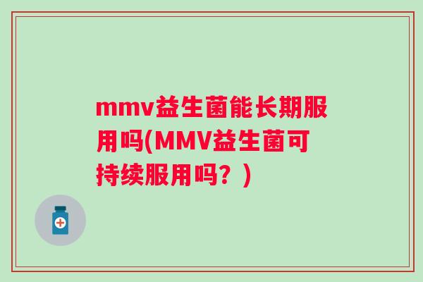 mmv益生菌能长期服用吗(MMV益生菌可持续服用吗?) mmv益生菌能长期服用吗(MMV益生菌可持续服用吗?)