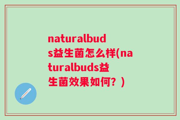 naturalbuds益生菌怎么样(naturalbuds益生菌效果如何?) naturalbuds益生菌怎么样(naturalbuds益生菌效果如何?)