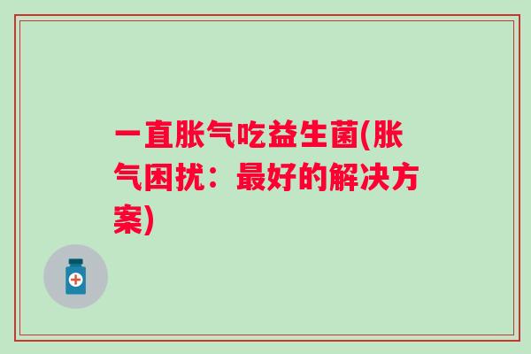 一直吃益生菌(困扰:好的解决方案) 一直吃益生菌(困扰:好的解决方案)