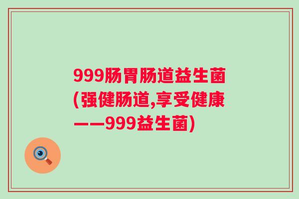 999肠道益生菌(强健肠道,享受健康——999益生菌) 999肠道益生菌(强健肠道,享受健康——999益生菌)