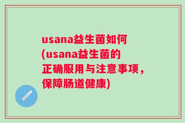usana益生菌如何(usana益生菌的正确服用与注意事项,保障肠道健康) usana益生菌如何(usana益生菌的正确服用与注意事项,保障肠道健康)