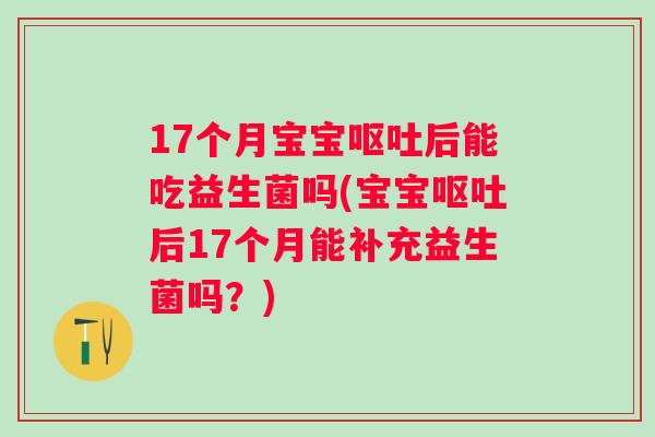 17个月宝宝后能吃益生菌吗(宝宝后17个月能补充益生菌吗?) 17个月宝宝后能吃益生菌吗(宝宝后17个月能补充益生菌吗?)