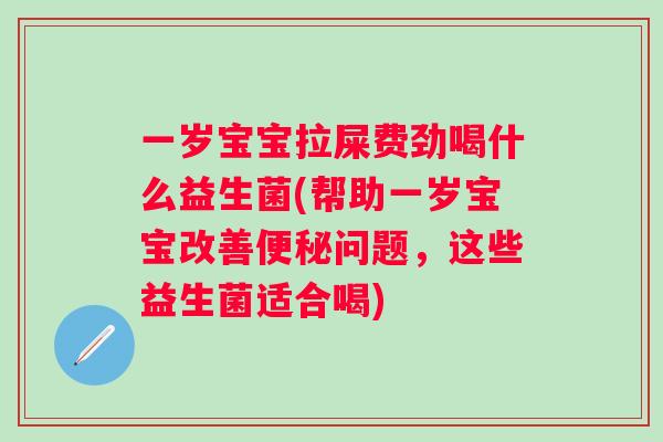 一岁宝宝拉屎费劲喝什么益生菌(帮助一岁宝宝改善问题,这些益生菌适合喝) 一岁宝宝拉屎费劲喝什么益生菌(帮助一岁宝宝改善问题,这些益生菌适合喝)