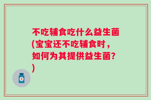 不吃辅食吃什么益生菌(宝宝还不吃辅食时,如何为其提供益生菌?) 不吃辅食吃什么益生菌(宝宝还不吃辅食时,如何为其提供益生菌?)