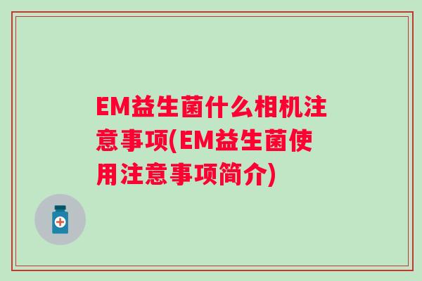 EM益生菌什么相机注意事项(EM益生菌使用注意事项简介) EM益生菌什么相机注意事项(EM益生菌使用注意事项简介)
