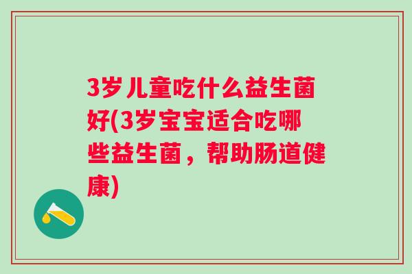3岁儿童吃什么益生菌好(3岁宝宝适合吃哪些益生菌，帮助肠道健康)