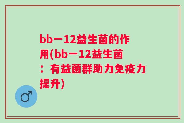 bb一12益生菌的作用(bb一12益生菌:有益菌群助力力提升) bb一12益生菌的作用(bb一12益生菌:有益菌群助力力提升)