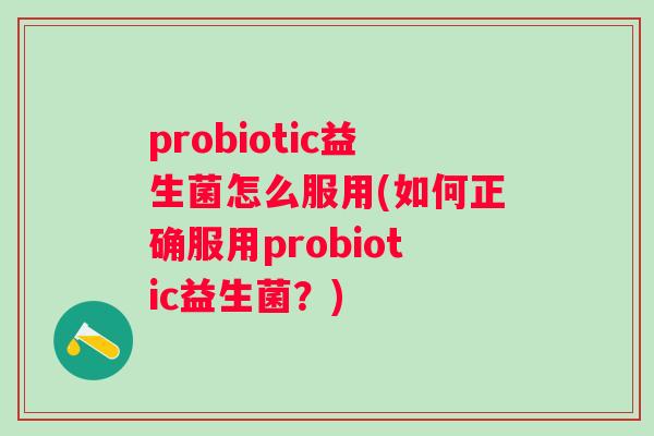 probiotic益生菌怎么服用(如何正确服用probiotic益生菌?) probiotic益生菌怎么服用(如何正确服用probiotic益生菌?)