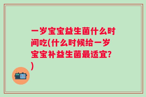 一岁宝宝益生菌什么时间吃(什么时候给一岁宝宝补益生菌适宜?) 一岁宝宝益生菌什么时间吃(什么时候给一岁宝宝补益生菌适宜?)