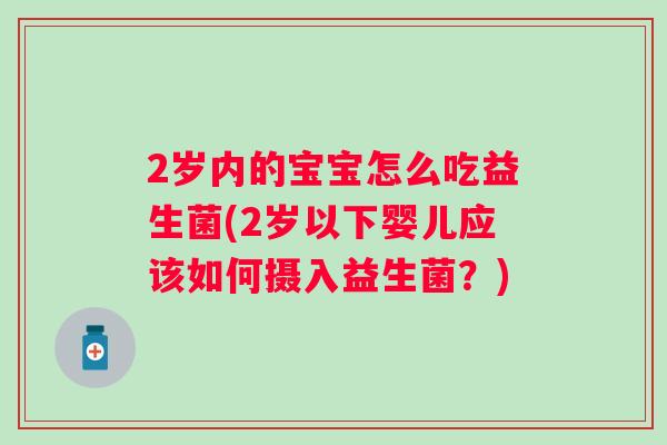 2岁内的宝宝怎么吃益生菌(2岁以下婴儿应该如何摄入益生菌?) 2岁内的宝宝怎么吃益生菌(2岁以下婴儿应该如何摄入益生菌?)