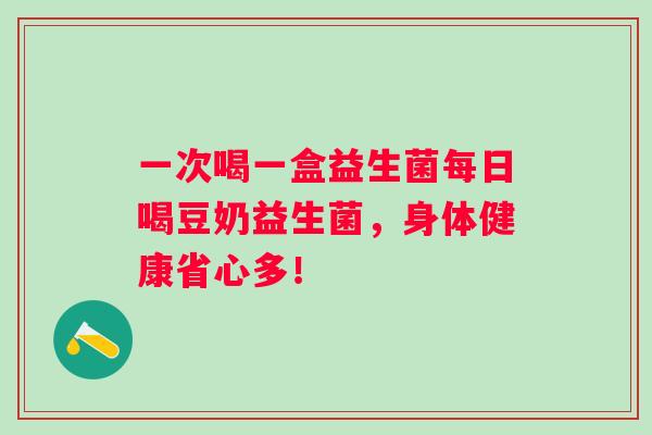 一次喝一盒益生菌每日喝豆奶益生菌，身体健康省心多！
