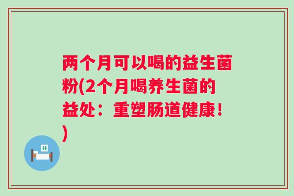 两个月可以喝的益生菌粉(2个月喝养生菌的益处:重塑肠道健康!) 两个月可以喝的益生菌粉(2个月喝养生菌的益处:重塑肠道健康!)