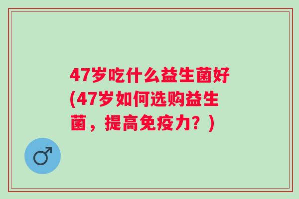 47岁吃什么益生菌好(47岁如何选购益生菌，提高免疫力？)