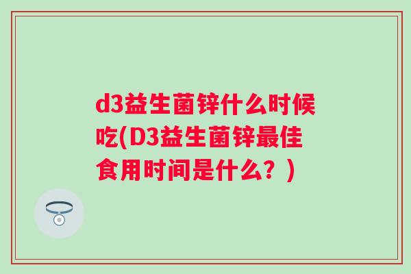 d3益生菌锌什么时候吃(D3益生菌锌最佳食用时间是什么？)