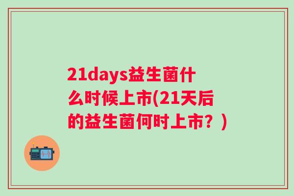 21days益生菌什么时候上市(21天后的益生菌何时上市？)
