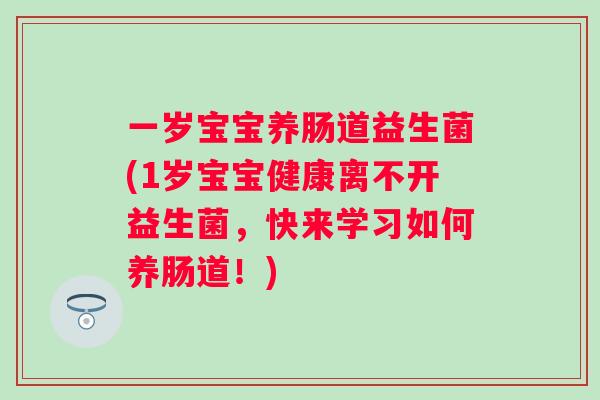 一岁宝宝养肠道益生菌(1岁宝宝健康离不开益生菌,快来学习如何养肠道!) 一岁宝宝养肠道益生菌(1岁宝宝健康离不开益生菌,快来学习如何养肠道!)
