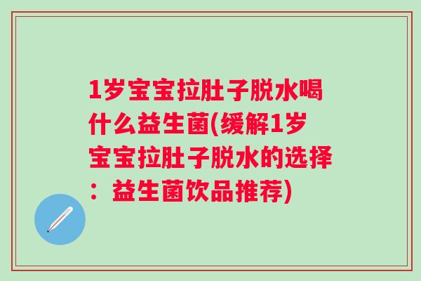 1岁宝宝拉肚子脱水喝什么益生菌(缓解1岁宝宝拉肚子脱水的选择:益生菌饮品推荐) 1岁宝宝拉肚子脱水喝什么益生菌(缓解1岁宝宝拉肚子脱水的选择:益生菌饮品推荐)