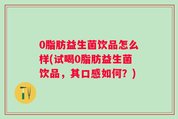 0脂肪益生菌饮品怎么样(试喝0脂肪益生菌饮品，其口感如何？)
